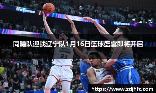 同曦队迎战辽宁队1月16日篮球盛宴即将开启